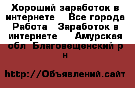 Хороший заработок в интернете. - Все города Работа » Заработок в интернете   . Амурская обл.,Благовещенский р-н